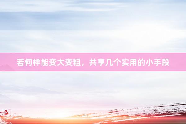 若何样能变大变粗，共享几个实用的小手段