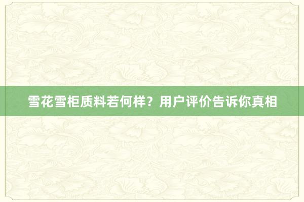 雪花雪柜质料若何样？用户评价告诉你真相