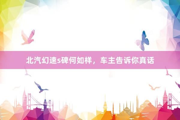 北汽幻速s碑何如样，车主告诉你真话