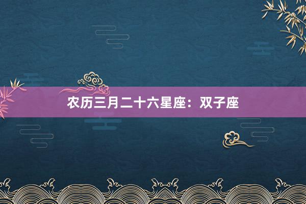 农历三月二十六星座：双子座