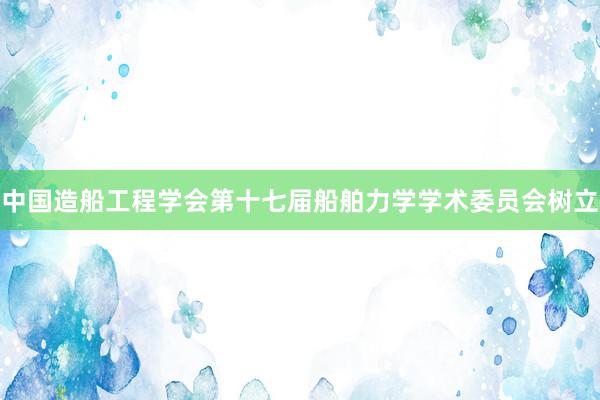 中国造船工程学会第十七届船舶力学学术委员会树立