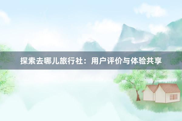 探索去哪儿旅行社：用户评价与体验共享