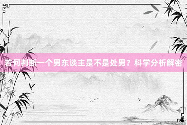 若何判断一个男东谈主是不是处男？科学分析解密