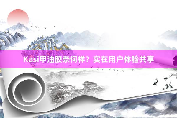Kasi甲油胶奈何样？实在用户体验共享
