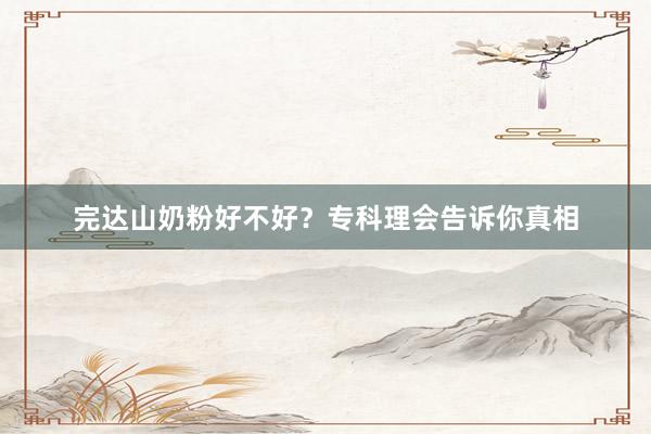 完达山奶粉好不好？专科理会告诉你真相