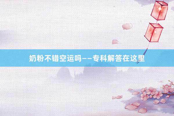 奶粉不错空运吗——专科解答在这里