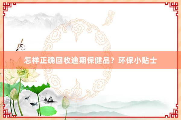 怎样正确回收逾期保健品？环保小贴士