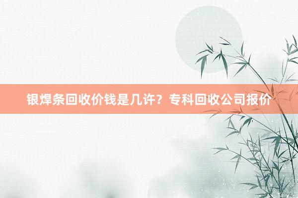 银焊条回收价钱是几许？专科回收公司报价