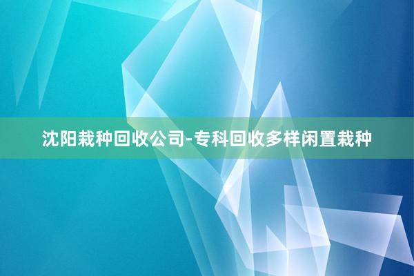 沈阳栽种回收公司-专科回收多样闲置栽种