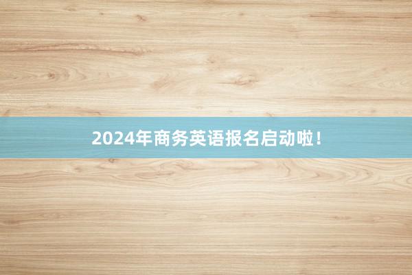 2024年商务英语报名启动啦！